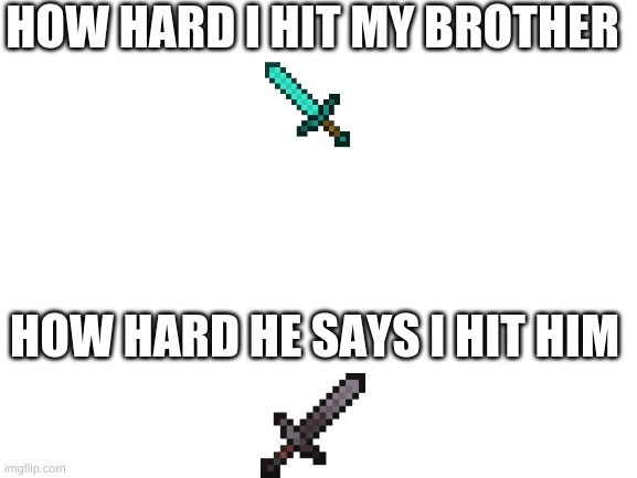 Blank White Template | HOW HARD I HIT MY BROTHER; HOW HARD HE SAYS I HIT HIM | image tagged in blank white template | made w/ Imgflip meme maker