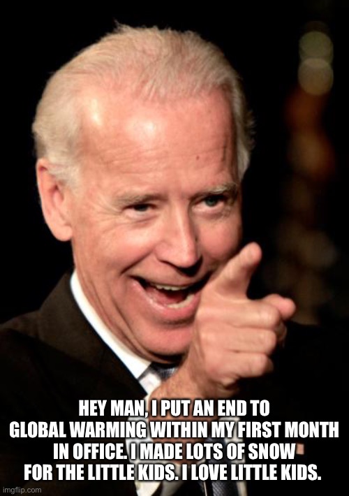 I ended global warming | HEY MAN, I PUT AN END TO GLOBAL WARMING WITHIN MY FIRST MONTH IN OFFICE. I MADE LOTS OF SNOW FOR THE LITTLE KIDS. I LOVE LITTLE KIDS. | image tagged in memes,smilin biden | made w/ Imgflip meme maker