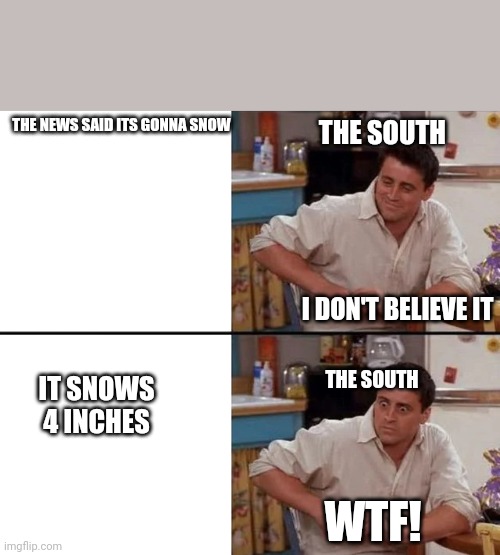 Snow problems | THE SOUTH; THE NEWS SAID ITS GONNA SNOW; I DON'T BELIEVE IT; IT SNOWS 4 INCHES; THE SOUTH; WTF! | image tagged in surprised joey | made w/ Imgflip meme maker