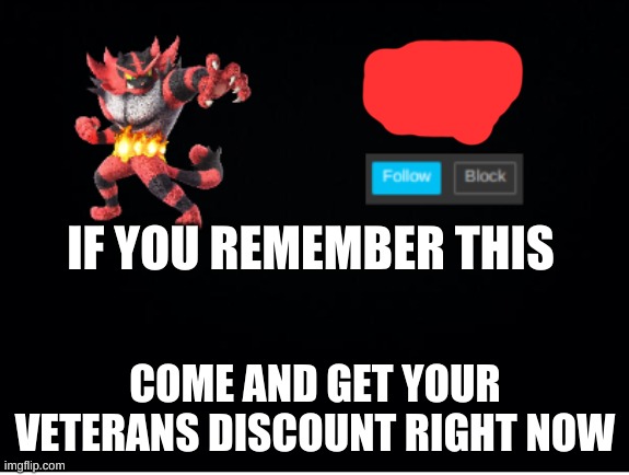 incineroar_memer announcement 2 | IF YOU REMEMBER THIS; COME AND GET YOUR VETERANS DISCOUNT RIGHT NOW | image tagged in incineroar_memer announcement 2 | made w/ Imgflip meme maker