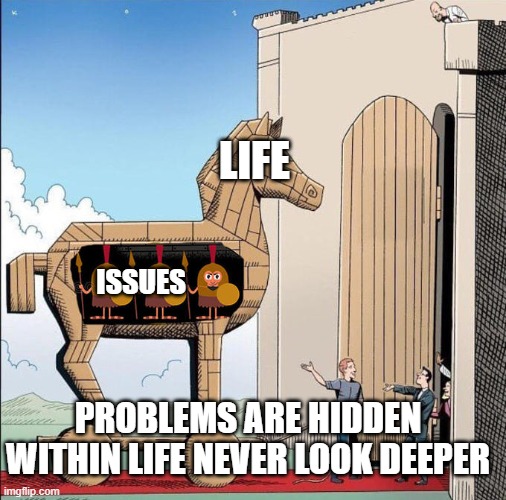 Trojan Horse | LIFE; ISSUES; PROBLEMS ARE HIDDEN WITHIN LIFE NEVER LOOK DEEPER | image tagged in trojan horse | made w/ Imgflip meme maker