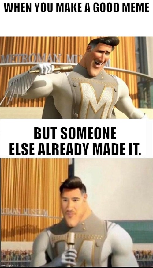 happened 2 me. | WHEN YOU MAKE A GOOD MEME; BUT SOMEONE ELSE ALREADY MADE IT. | image tagged in markiplier metroman reaction meme | made w/ Imgflip meme maker
