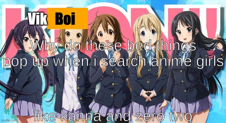Vik K-oN announcement | Why do these bed things pop up when i search anime girls; like kanna and zero two | image tagged in vik k-on announcement | made w/ Imgflip meme maker