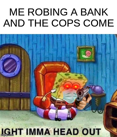 Spongebob Ight Imma Head Out Meme | ME ROBING A BANK AND THE COPS COME | image tagged in memes,spongebob ight imma head out | made w/ Imgflip meme maker