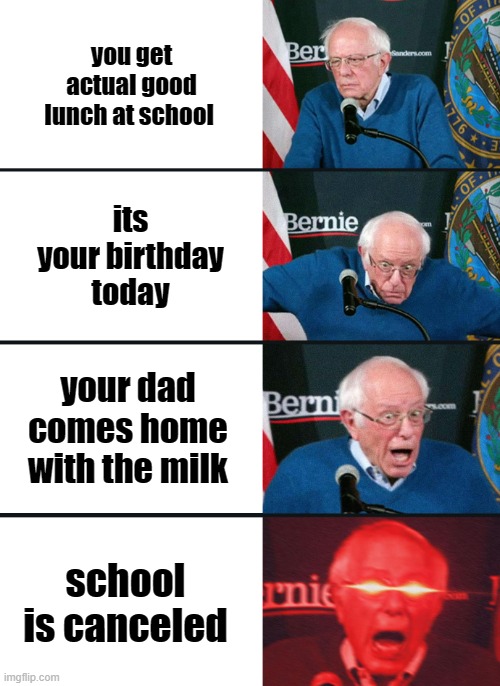 Bernie Sanders reaction (nuked) | you get actual good lunch at school; its your birthday today; your dad comes home with the milk; school is canceled | image tagged in bernie sanders reaction nuked | made w/ Imgflip meme maker