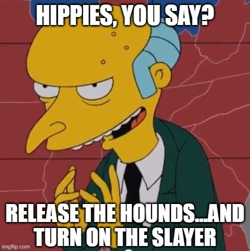 Mr Burns | HIPPIES, YOU SAY? RELEASE THE HOUNDS...AND TURN ON THE SLAYER | image tagged in mr burns | made w/ Imgflip meme maker