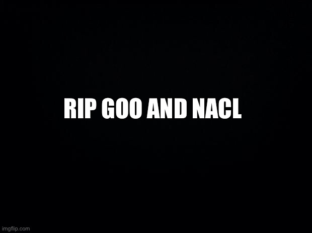 Black background | RIP GOO AND NACL | image tagged in black background | made w/ Imgflip meme maker