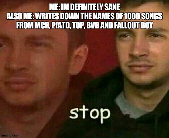 1000 SONGS IVE WRITTEN THE NAME OF | ME: IM DEFINITELY SANE
ALSO ME: WRITES DOWN THE NAMES OF 1000 SONGS FROM MCR, P!ATD, TOP, BVB AND FALLOUT BOY | image tagged in stop | made w/ Imgflip meme maker