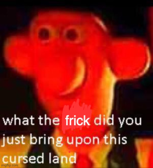 What Did You Just Bring Upon This Cursed Land Meme | frick | image tagged in what did you just bring upon this cursed land meme | made w/ Imgflip meme maker