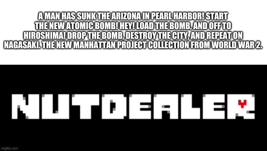 y e s | A MAN HAS SUNK THE ARIZONA IN PEARL HARBOR! START THE NEW ATOMIC BOMB! HEY! LOAD THE BOMB, AND OFF TO HIROSHIMA! DROP THE BOMB, DESTROY THE CITY, AND REPEAT ON NAGASAKI. THE NEW MANHATTAN PROJECT COLLECTION FROM WORLD WAR 2. | image tagged in memes,funny,history,bruh | made w/ Imgflip meme maker