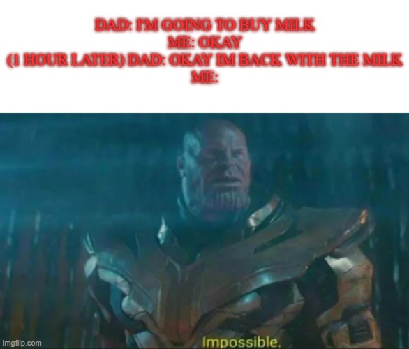 There he is, with a big jug of whole white cow liquid | DAD: I'M GOING TO BUY MILK
ME: OKAY
(1 HOUR LATER) DAD: OKAY IM BACK WITH THE MILK
ME: | image tagged in thanos impossible,dad,dad comes back with milk,memes,funny,thanos | made w/ Imgflip meme maker