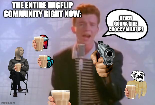 CHOCCY! | THE ENTIRE IMGFLIP COMMUNITY RIGHT NOW:; NEVER GONNA GIVE CHOCCY MILK UP! | image tagged in rick astley | made w/ Imgflip meme maker