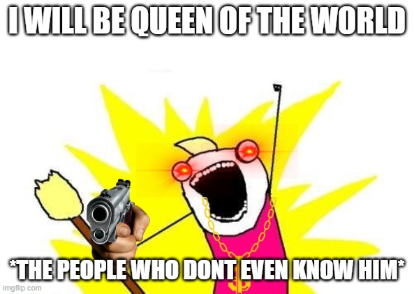 X All The Y Meme | I WILL BE QUEEN OF THE WORLD; *THE PEOPLE WHO DONT EVEN KNOW HIM* | image tagged in memes,x all the y | made w/ Imgflip meme maker