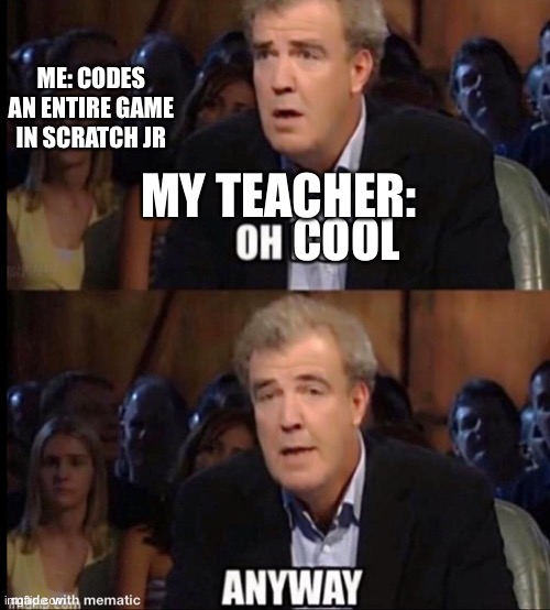 Oh no anyway | ME: CODES AN ENTIRE GAME IN SCRATCH JR; MY TEACHER:; COOL | image tagged in oh no anyway,teacher,school meme,meme,coding,game | made w/ Imgflip meme maker