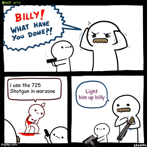 DIEDIEDIEDIEDIEIDEIDEIDIEDIEDIEDIE | i use the 725 Shotgun in warzone; Light him up billy | image tagged in billy what have you done | made w/ Imgflip meme maker