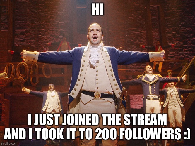 E | HI; I JUST JOINED THE STREAM AND I TOOK IT TO 200 FOLLOWERS :) | image tagged in hamilton | made w/ Imgflip meme maker