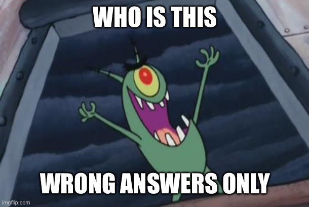 Plankton evil laugh | WHO IS THIS; WRONG ANSWERS ONLY | image tagged in plankton evil laugh | made w/ Imgflip meme maker