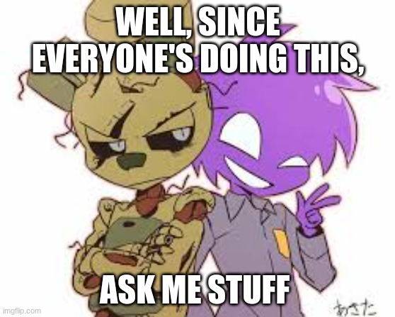 do it. | WELL, SINCE EVERYONE'S DOING THIS, ASK ME STUFF | image tagged in fnaf | made w/ Imgflip meme maker