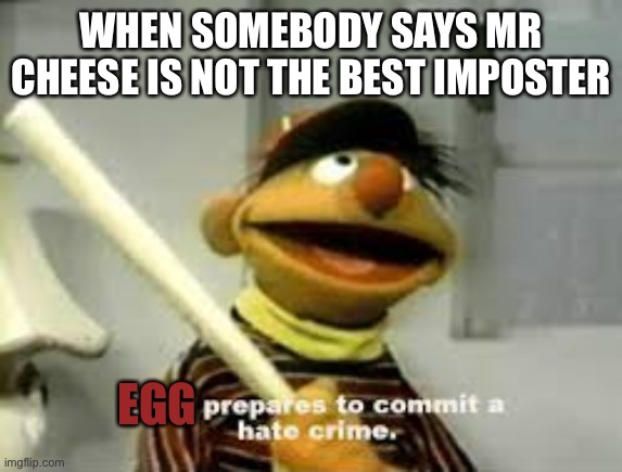 I feel this way. MR CHEESE THA BEST IMPASTAAAAA | WHEN SOMEBODY SAYS MR CHEESE IS NOT THE BEST IMPOSTER; EGG | image tagged in ernie prepares to commit a hate crime,impasaaaaa,hahahah,mr cheese competition | made w/ Imgflip meme maker