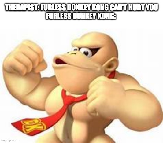 I kept spelling donkey kong "donkey knog" by accident. lol. | THERAPIST: FURLESS DONKEY KONG CAN'T HURT YOU
FURLESS DONKEY KONG: | made w/ Imgflip meme maker