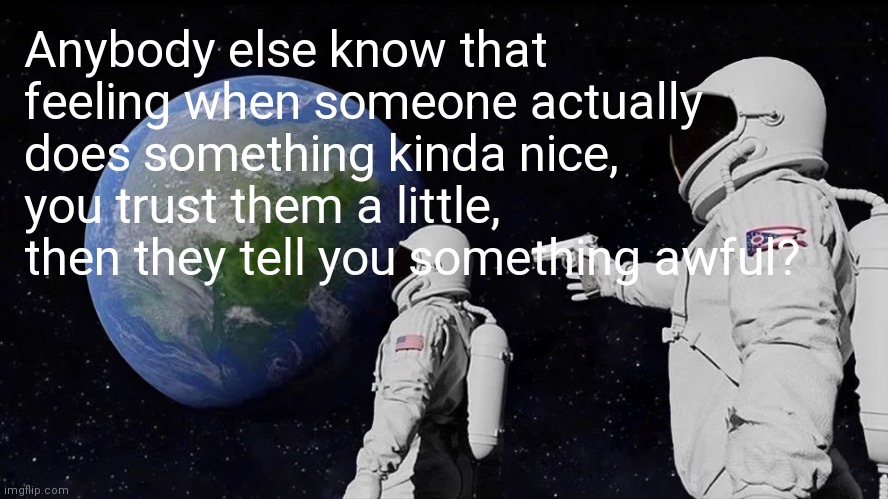 Always Has Been Meme | Anybody else know that feeling when someone actually does something kinda nice, you trust them a little, then they tell you something awful? | image tagged in memes,always has been | made w/ Imgflip meme maker