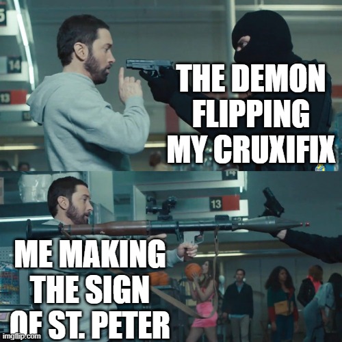 amen | THE DEMON FLIPPING MY CRUXIFIX; ME MAKING THE SIGN OF ST. PETER | image tagged in godzilla eminem,eminem rocket launcher,christianity,exorcism,demons | made w/ Imgflip meme maker