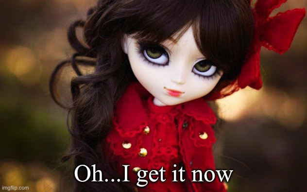 Doll Face | Oh...I get it now | image tagged in doll face | made w/ Imgflip meme maker