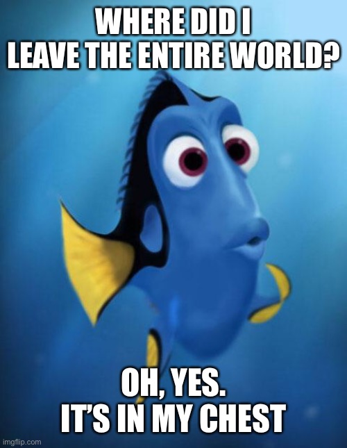 Dory | WHERE DID I LEAVE THE ENTIRE WORLD? OH, YES. IT’S IN MY CHEST | image tagged in dory | made w/ Imgflip meme maker