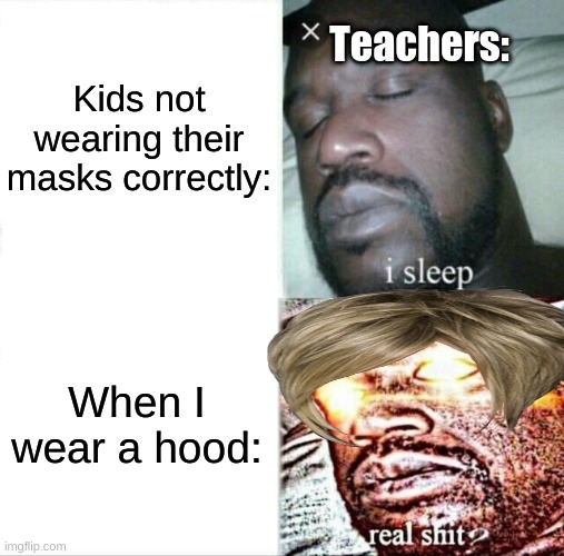 Fax tho | Teachers:; Kids not wearing their masks correctly:; When I wear a hood: | image tagged in memes,sleeping shaq,funny,funny memes | made w/ Imgflip meme maker
