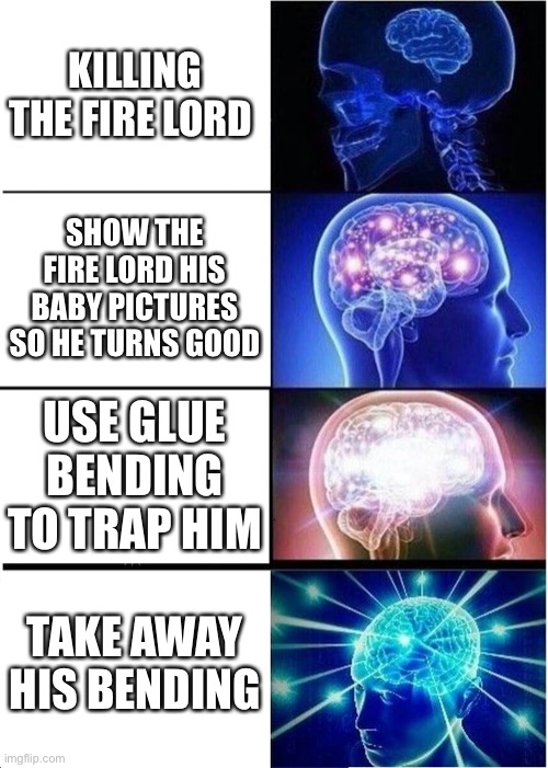 Expanding Brain | KILLING THE FIRE LORD; SHOW THE FIRE LORD HIS BABY PICTURES SO HE TURNS GOOD; USE GLUE BENDING TO TRAP HIM; TAKE AWAY HIS BENDING | image tagged in memes,expanding brain | made w/ Imgflip meme maker