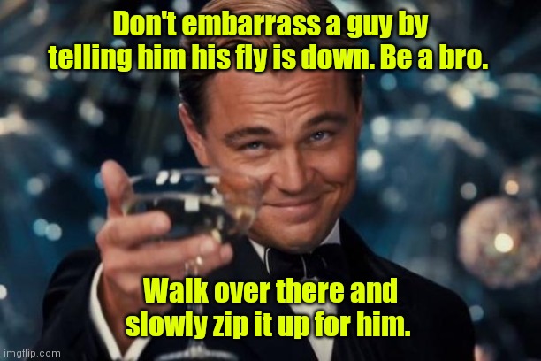 Help a dude. | Don't embarrass a guy by telling him his fly is down. Be a bro. Walk over there and slowly zip it up for him. | image tagged in memes,leonardo dicaprio cheers,funny | made w/ Imgflip meme maker
