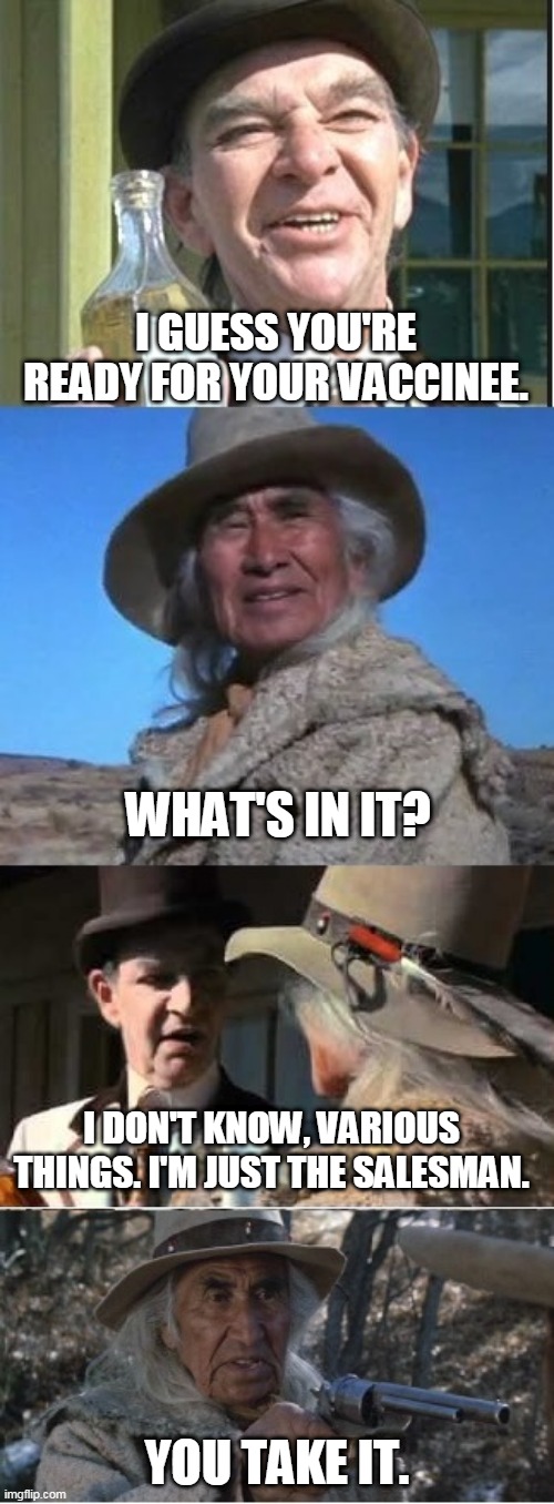 Lone Watie don't want no damn vaccine | I GUESS YOU'RE READY FOR YOUR VACCINEE. WHAT'S IN IT? I DON'T KNOW, VARIOUS THINGS. I'M JUST THE SALESMAN. YOU TAKE IT. | image tagged in vaccine,lone watie,josey wales | made w/ Imgflip meme maker