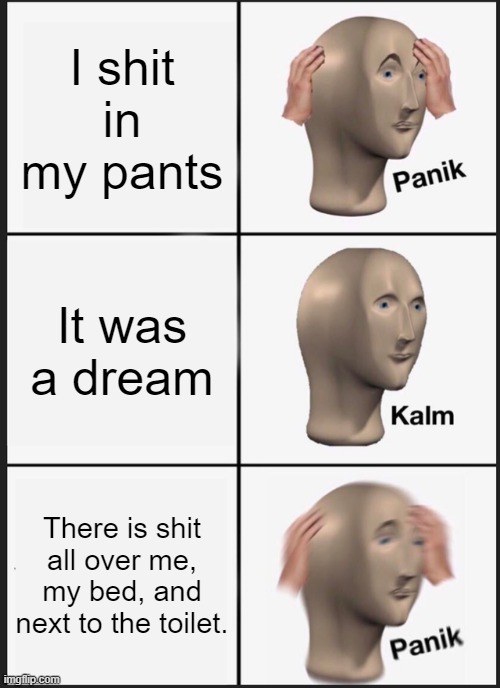 Panik Kalm Panik Meme | I shit in my pants; It was a dream; There is shit all over me, my bed, and next to the toilet. | image tagged in memes,panik kalm panik | made w/ Imgflip meme maker