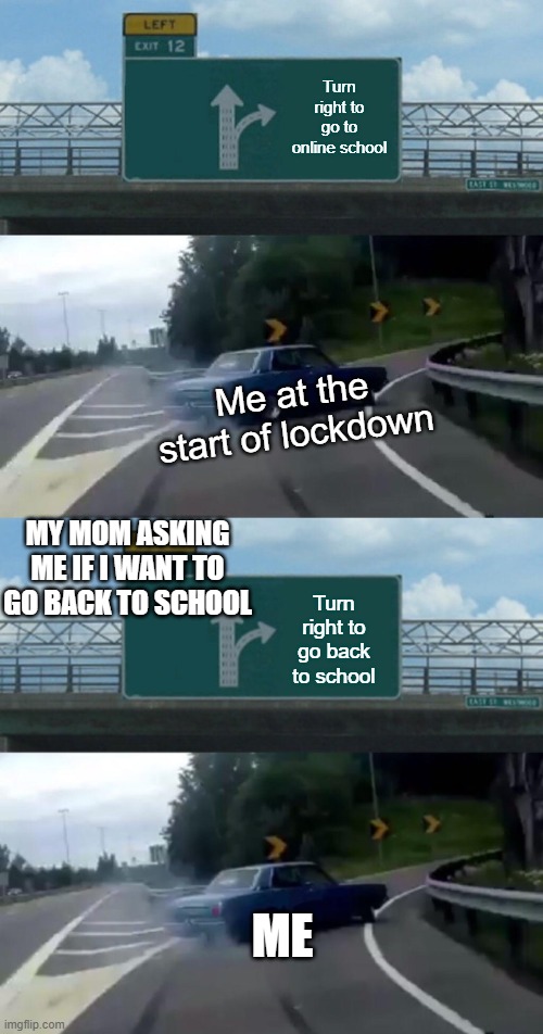 My covid experience | Turn right to go to online school; Me at the start of lockdown; MY MOM ASKING ME IF I WANT TO GO BACK TO SCHOOL; Turn right to go back to school; ME | image tagged in memes,left exit 12 off ramp,school | made w/ Imgflip meme maker