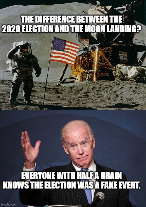 Does Biden have half a brain? | THE DIFFERENCE BETWEEN THE 2020 ELECTION AND THE MOON LANDING? EVERYONE WITH HALF A BRAIN KNOWS THE ELECTION WAS A FAKE EVENT. | image tagged in election fraud | made w/ Imgflip meme maker