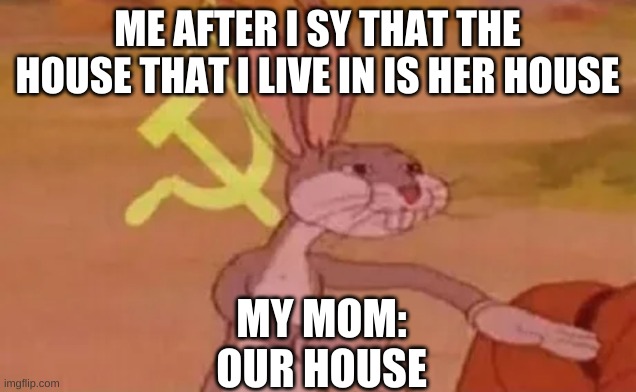 Bugs bunny communist | ME AFTER I SY THAT THE HOUSE THAT I LIVE IN IS HER HOUSE; MY MOM:
OUR HOUSE | image tagged in bugs bunny communist | made w/ Imgflip meme maker
