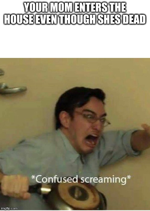 confused screaming | YOUR MOM ENTERS THE HOUSE EVEN THOUGH SHES DEAD | image tagged in confused screaming | made w/ Imgflip meme maker