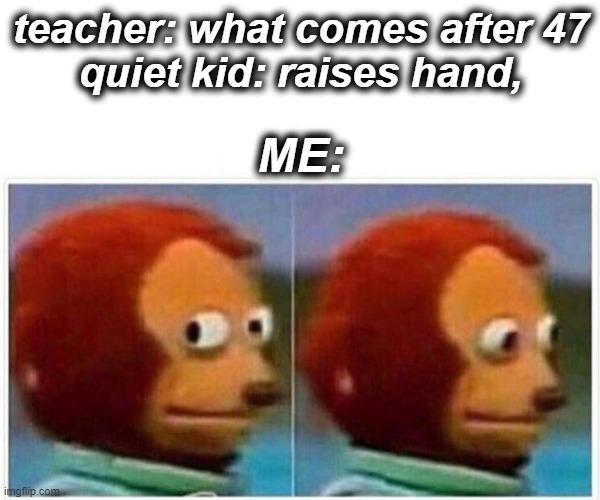 Monkey Puppet Meme | teacher: what comes after 47
quiet kid: raises hand, ME: | image tagged in memes,monkey puppet | made w/ Imgflip meme maker