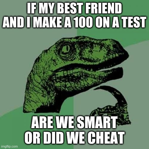Philosoraptor Meme | IF MY BEST FRIEND AND I MAKE A 100 ON A TEST; ARE WE SMART OR DID WE CHEAT | image tagged in memes,philosoraptor | made w/ Imgflip meme maker