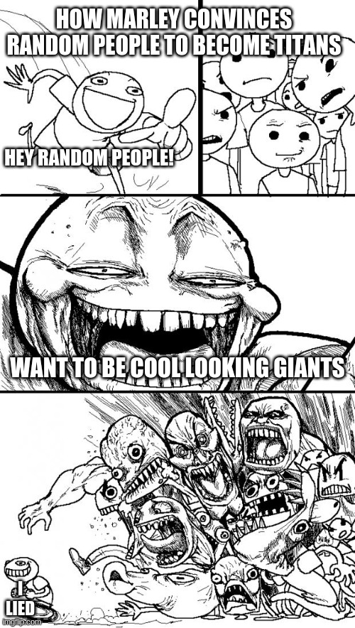 Hey Internet | HOW MARLEY CONVINCES RANDOM PEOPLE TO BECOME TITANS; HEY RANDOM PEOPLE! WANT TO BE COOL LOOKING GIANTS; I LIED | image tagged in memes,hey internet | made w/ Imgflip meme maker