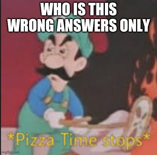 . | WHO IS THIS
WRONG ANSWERS ONLY | image tagged in pizza time stops | made w/ Imgflip meme maker