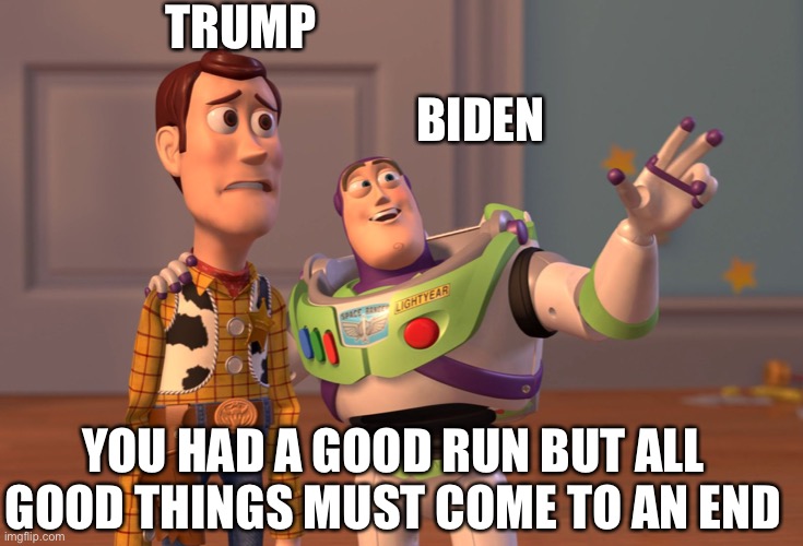 X, X Everywhere Meme | TRUMP; BIDEN; YOU HAD A GOOD RUN BUT ALL GOOD THINGS MUST COME TO AN END | image tagged in memes,x x everywhere | made w/ Imgflip meme maker