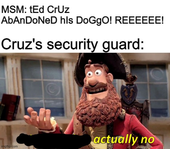 Shouldn't be surprised about the outrage. These are the same people who not a week ago obsessed over... Dr. Biden's scrunchie??? | MSM: tEd CrUz AbAnDoNeD hIs DoGgO! REEEEEE! Cruz's security guard: | image tagged in well yes but actually no,dog,ted cruz,dude what were you thinking,msm,shut up | made w/ Imgflip meme maker
