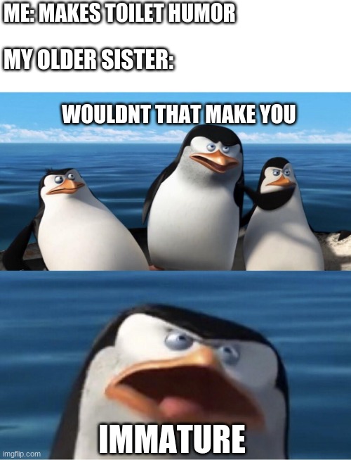 can you relate? I think so. |  ME: MAKES TOILET HUMOR; MY OLDER SISTER:; WOULDNT THAT MAKE YOU; IMMATURE | image tagged in wouldn't that make you,immature,potty humor,toilet humor,sister,penguins of madagascar | made w/ Imgflip meme maker