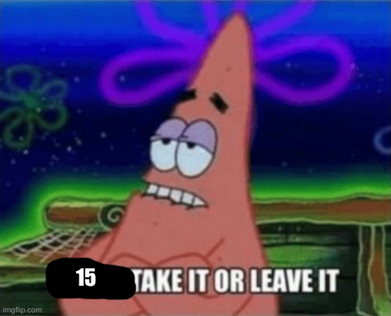 Three, Take it or leave it | 15 | image tagged in three take it or leave it | made w/ Imgflip meme maker