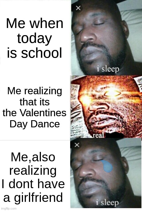 *sad violin* | Me when today is school; Me realizing that its the Valentines Day Dance; Me,also realizing I dont have a girlfriend | image tagged in memes,sleeping shaq | made w/ Imgflip meme maker