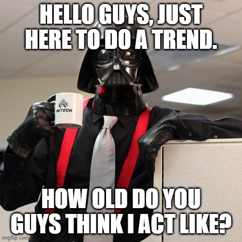 Darth Vader Office Space | HELLO GUYS, JUST HERE TO DO A TREND. HOW OLD DO YOU GUYS THINK I ACT LIKE? | image tagged in darth vader office space | made w/ Imgflip meme maker
