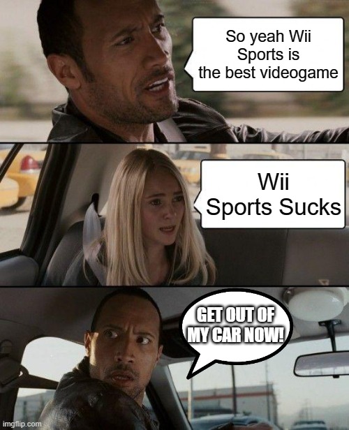 How dare you say such a thing | So yeah Wii Sports is the best videogame; Wii Sports Sucks; GET OUT OF MY CAR NOW! | image tagged in memes,the rock driving | made w/ Imgflip meme maker