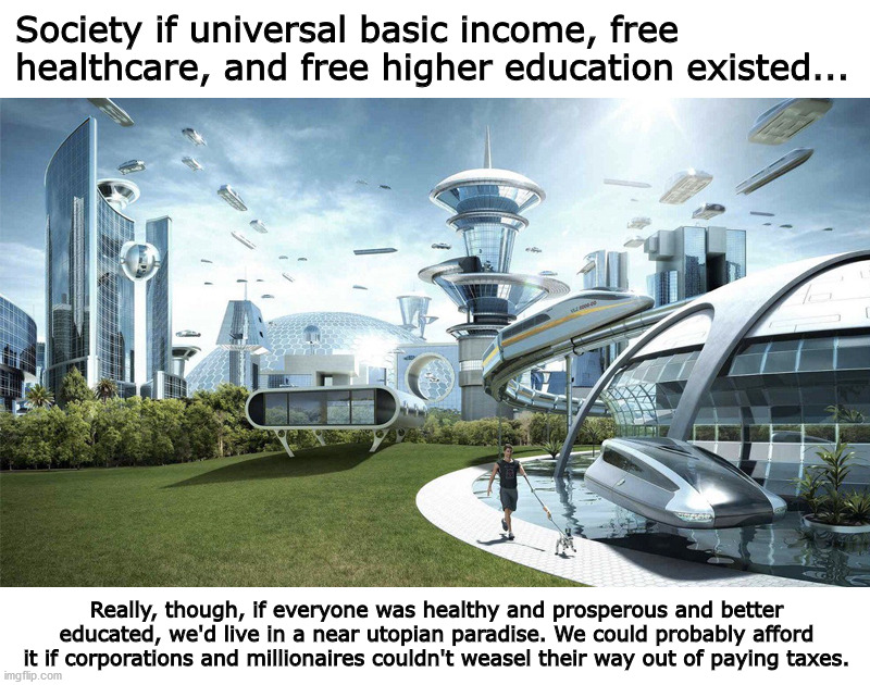Why can't we have this? Because capitalism. | Society if universal basic income, free healthcare, and free higher education existed... Really, though, if everyone was healthy and prosperous and better educated, we'd live in a near utopian paradise. We could probably afford it if corporations and millionaires couldn't weasel their way out of paying taxes. | image tagged in the future world if,politics,because capitalism | made w/ Imgflip meme maker