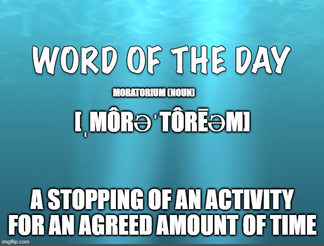 Word Of The Day | MORATORIUM (NOUN); [ˌMÔRƏˈTÔRĒƏM]; A STOPPING OF AN ACTIVITY FOR AN AGREED AMOUNT OF TIME | image tagged in word of the day | made w/ Imgflip meme maker